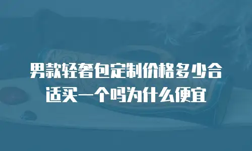 男款轻奢包定制价格多少合适买一个吗为什么便宜