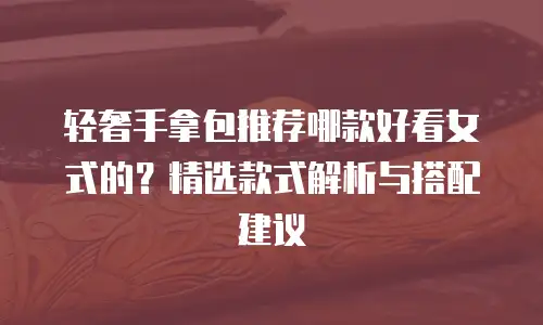 轻奢手拿包推荐哪款好看女式的？精选款式解析与搭配建议