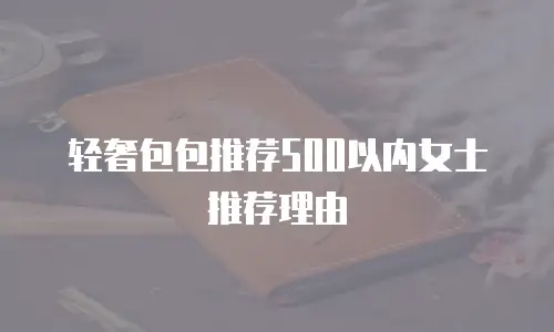 轻奢包包推荐500以内女士推荐理由