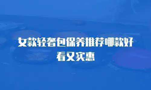 女款轻奢包保养推荐哪款好看又实惠