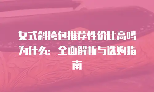 女式斜挎包推荐性价比高吗为什么：全面解析与选购指南