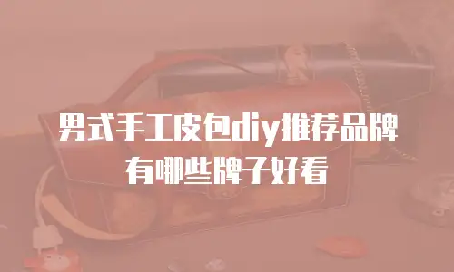 男式手工皮包diy推荐品牌有哪些牌子好看
