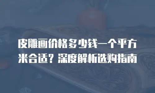 皮雕画价格多少钱一个平方米合适？深度解析选购指南