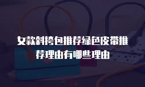 女款斜挎包推荐绿色皮带推荐理由有哪些理由