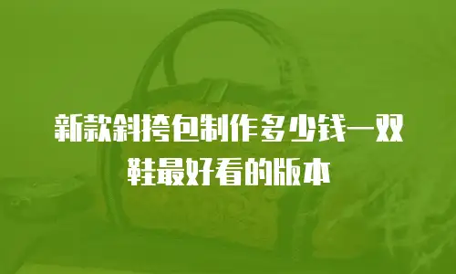 新款斜挎包制作多少钱一双鞋最好看的版本