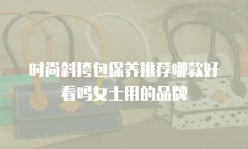时尚斜挎包保养推荐哪款好看吗女士用的品牌