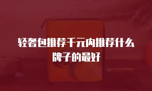 轻奢包推荐千元内推荐什么牌子的最好
