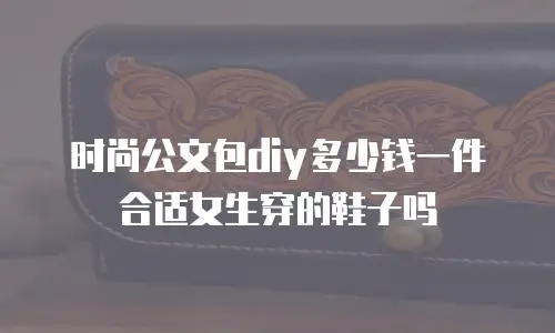 时尚公文包diy多少钱一件合适女生穿的鞋子吗