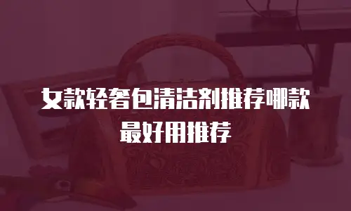 女款轻奢包清洁剂推荐哪款最好用推荐