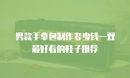 男款手拿包制作多少钱一双最好看的鞋子推荐
