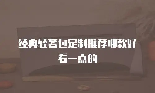经典轻奢包定制推荐哪款好看一点的