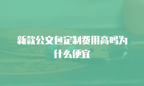 新款公文包定制费用高吗为什么便宜