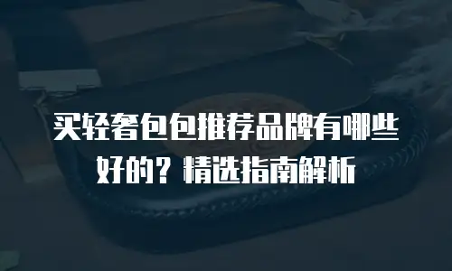 买轻奢包包推荐品牌有哪些好的？精选指南解析