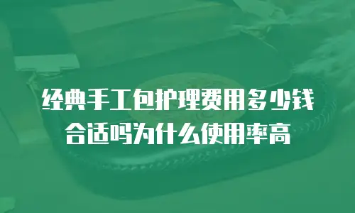 经典手工包护理费用多少钱合适吗为什么使用率高