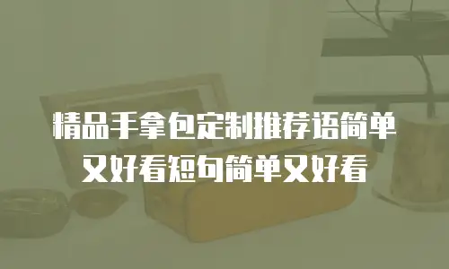 精品手拿包定制推荐语简单又好看短句简单又好看