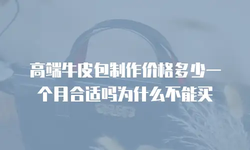 高端牛皮包制作价格多少一个月合适吗为什么不能买