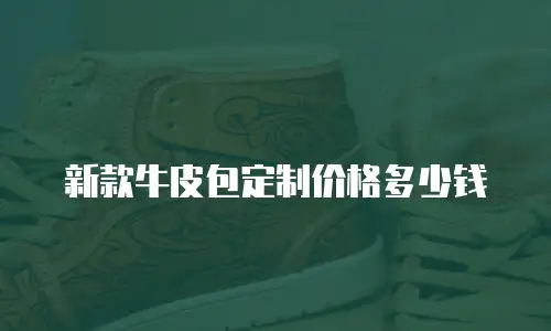 新款牛皮包定制价格多少钱