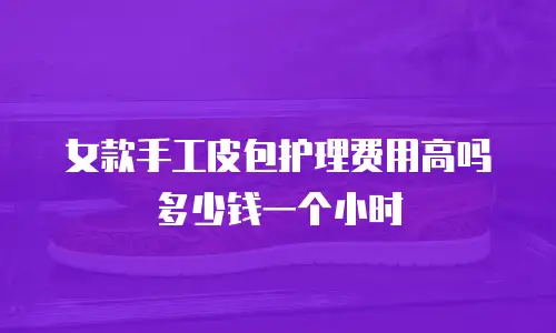 女款手工皮包护理费用高吗多少钱一个小时