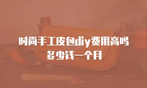 时尚手工皮包diy费用高吗多少钱一个月