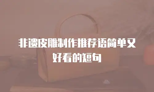 非遗皮雕制作推荐语简单又好看的短句