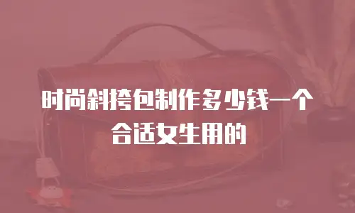 时尚斜挎包制作多少钱一个合适女生用的