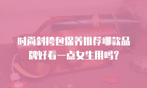 时尚斜挎包保养推荐哪款品牌好看一点女生用吗？