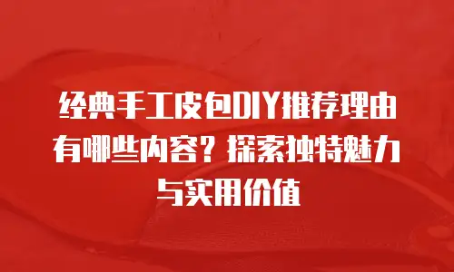 经典手工皮包DIY推荐理由有哪些内容？探索独特魅力与实用价值