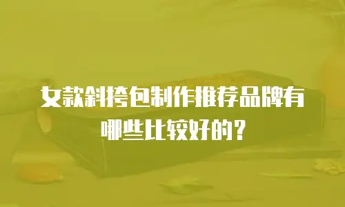 女款斜挎包制作推荐品牌有哪些比较好的？