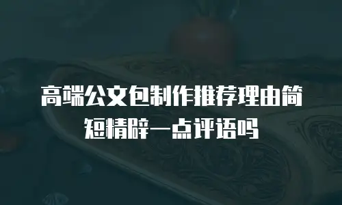 高端公文包制作推荐理由简短精辟一点评语吗