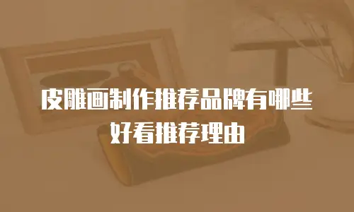 皮雕画制作推荐品牌有哪些好看推荐理由