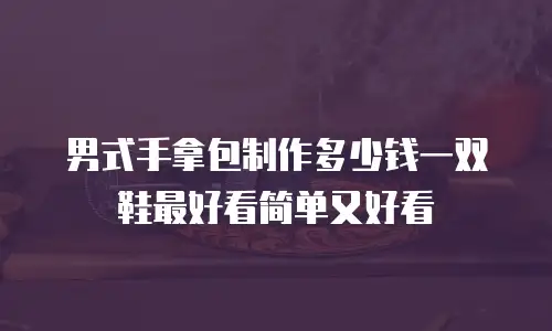 男式手拿包制作多少钱一双鞋最好看简单又好看