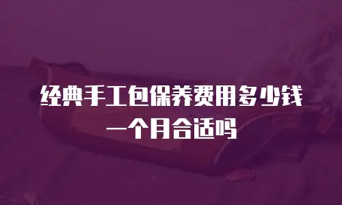 经典手工包保养费用多少钱一个月合适吗