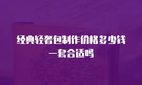 经典轻奢包制作价格多少钱一套合适吗