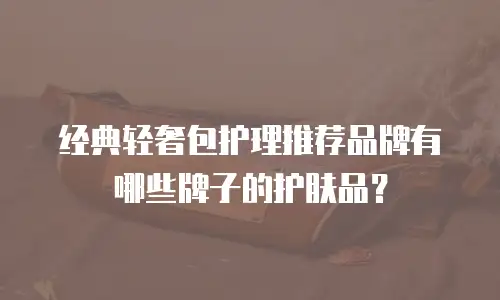 经典轻奢包护理推荐品牌有哪些牌子的护肤品？