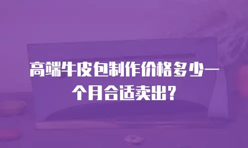 高端牛皮包制作价格多少一个月合适卖出？