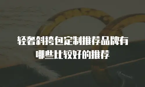 轻奢斜挎包定制推荐品牌有哪些比较好的推荐