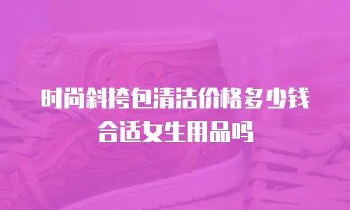 时尚斜挎包清洁价格多少钱合适女生用品吗