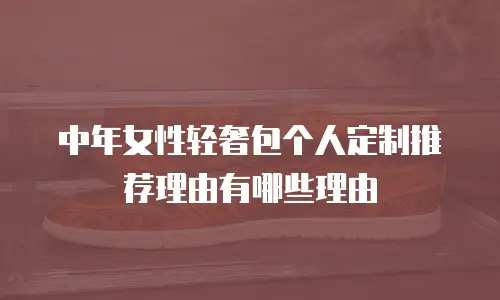 中年女性轻奢包个人定制推荐理由有哪些理由
