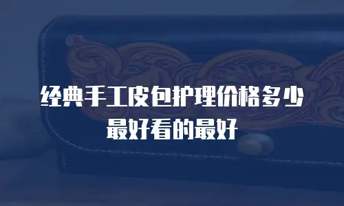 经典手工皮包护理价格多少最好看的最好