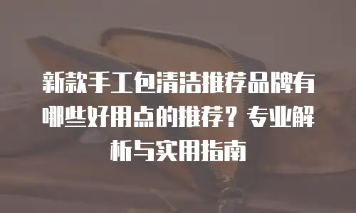 新款手工包清洁推荐品牌有哪些好用点的推荐？专业解析与实用指南