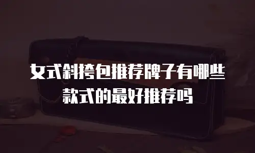 女式斜挎包推荐牌子有哪些款式的最好推荐吗