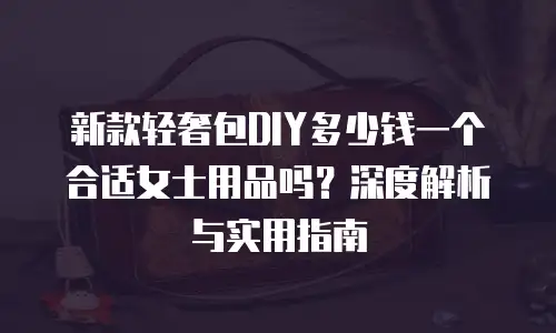 新款轻奢包DIY多少钱一个合适女士用品吗？深度解析与实用指南
