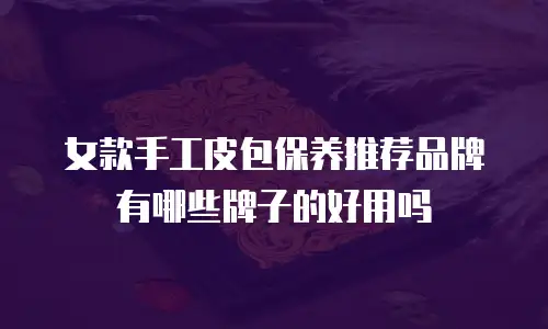 女款手工皮包保养推荐品牌有哪些牌子的好用吗