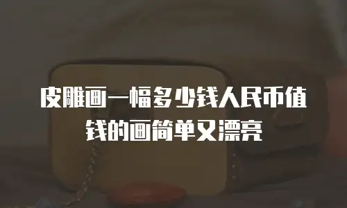 皮雕画一幅多少钱人民币值钱的画简单又漂亮