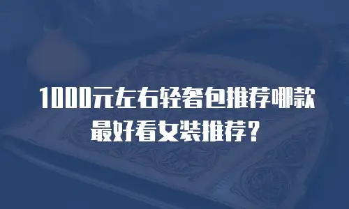 1000元左右轻奢包推荐哪款最好看女装推荐？