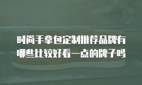 时尚手拿包定制推荐品牌有哪些比较好看一点的牌子吗