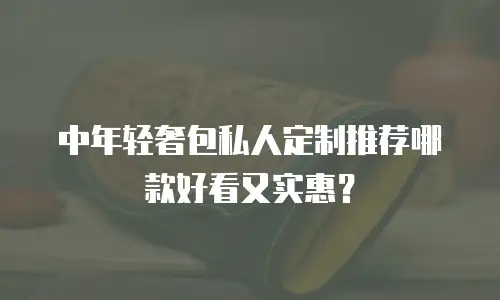 中年轻奢包私人定制推荐哪款好看又实惠？