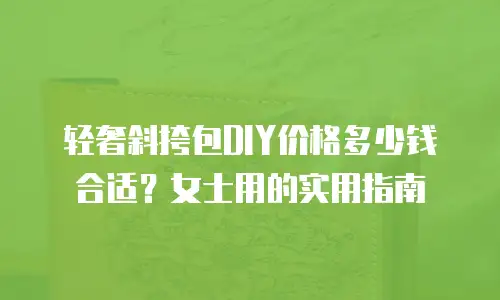 轻奢斜挎包DIY价格多少钱合适？女士用的实用指南