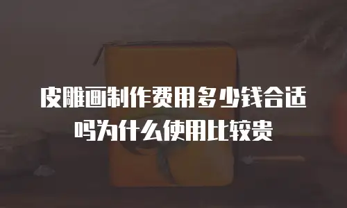 皮雕画制作费用多少钱合适吗为什么使用比较贵