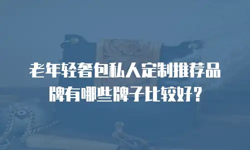 老年轻奢包私人定制推荐品牌有哪些牌子比较好？